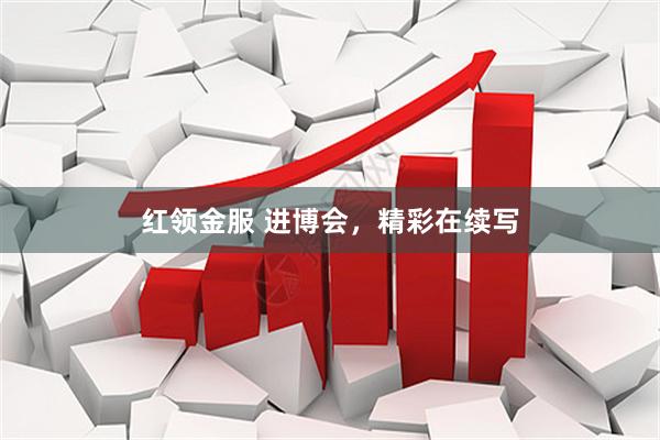 红领金服 进博会，精彩在续写
