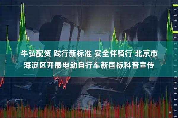 牛弘配资 践行新标准&#32;安全伴骑行&#32;北京市海淀区开展电动自行车新国标科普宣传