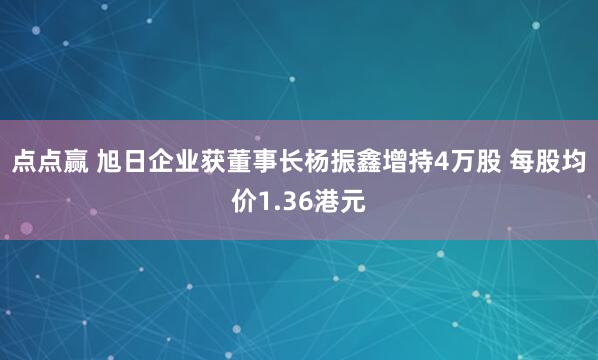 点点赢 旭日企业获董事长杨振鑫增持4万股 每股均价1.36港元