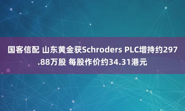 国客信配 山东黄金获Schroders PLC增持约297.88万股 每股作价约34.31港元