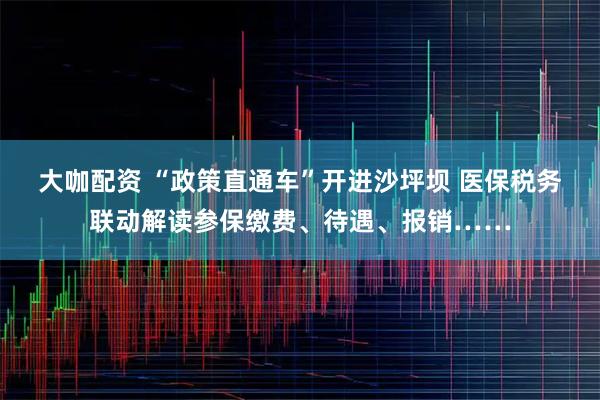 大咖配资 “政策直通车”开进沙坪坝 医保税务联动解读参保缴费、待遇、报销……