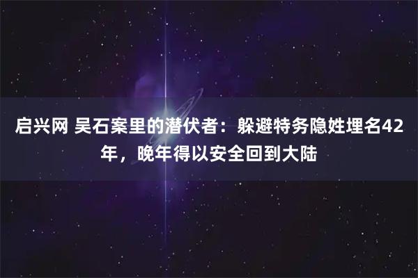 启兴网 吴石案里的潜伏者：躲避特务隐姓埋名42年，晚年得以安全回到大陆
