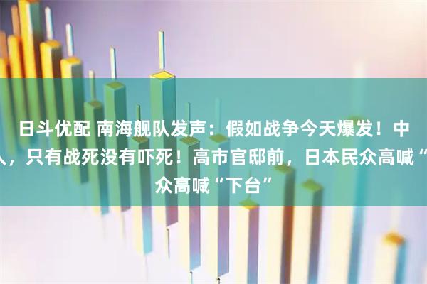 日斗优配 南海舰队发声：假如战争今天爆发！中国军人，只有战死没有吓死！高市官邸前，日本民众高喊“下台”