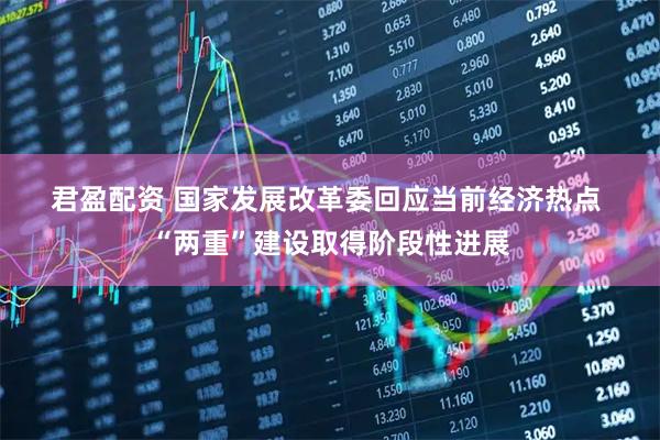 君盈配资 国家发展改革委回应当前经济热点&#32;“两重”建设取得阶段性进展