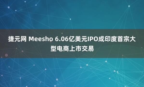 捷元网 Meesho 6.06亿美元IPO成印度首宗大型电商上市交易