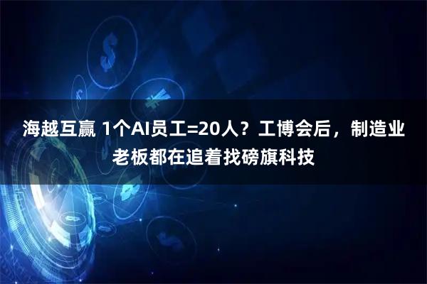 海越互赢 1个AI员工=20人？工博会后，制造业老板都在追着找磅旗科技