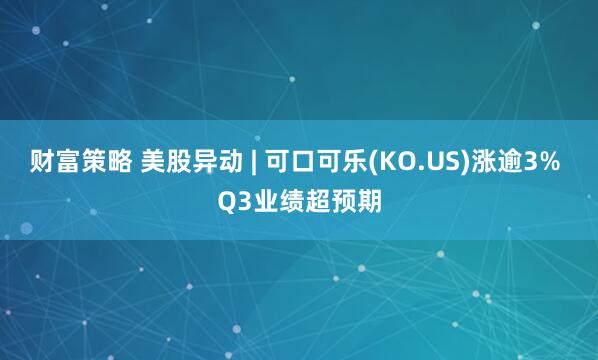 财富策略 美股异动 | 可口可乐(KO.US)涨逾3% Q3业绩超预期