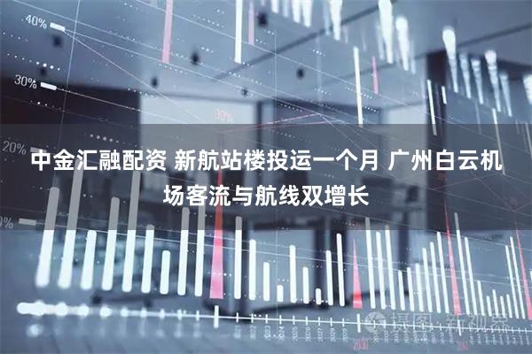 中金汇融配资 新航站楼投运一个月&#32;广州白云机场客流与航线双增长