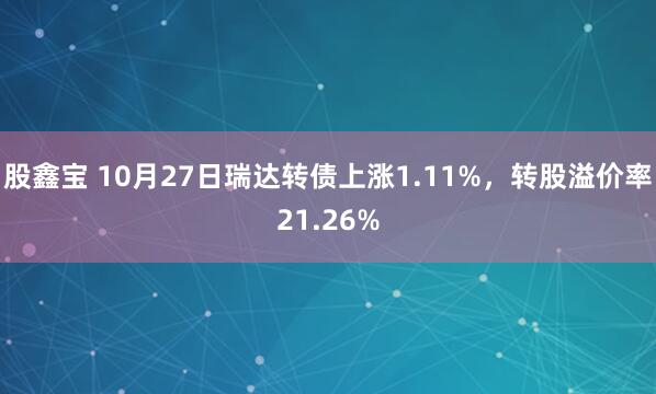 股鑫宝 10月27日瑞达转债上涨1.11%，转股溢价率21.26%