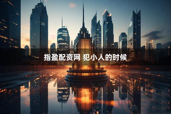 指盈配资网 犯小人的时候