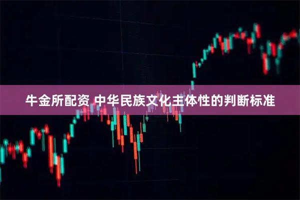 牛金所配资 中华民族文化主体性的判断标准