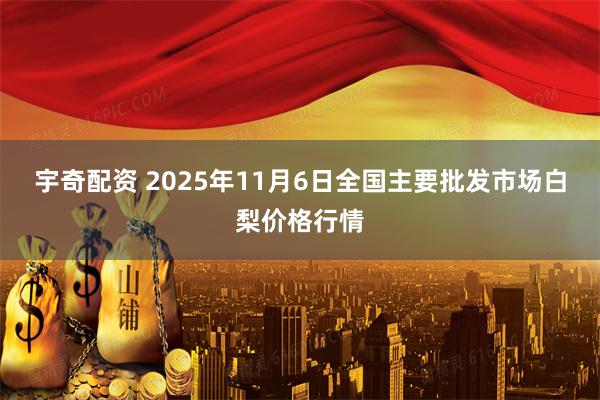 宇奇配资 2025年11月6日全国主要批发市场白梨价格行情