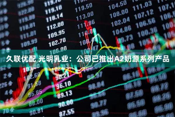 久联优配 光明乳业：公司已推出A2奶源系列产品