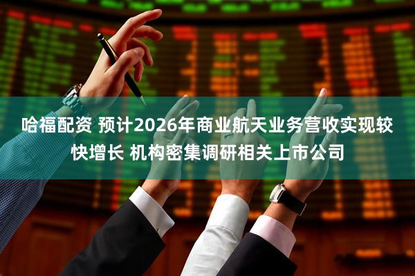哈福配资 预计2026年商业航天业务营收实现较快增长 机构密集调研相关上市公司