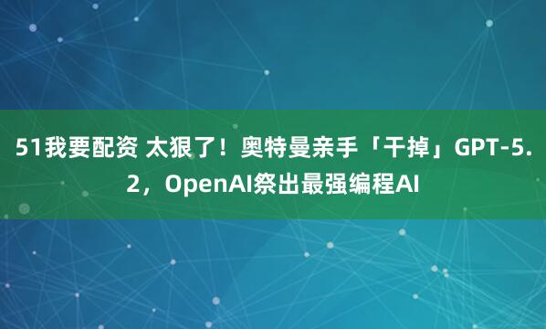 51我要配资 太狠了！奥特曼亲手「干掉」GPT-5.2，OpenAI祭出最强编程AI