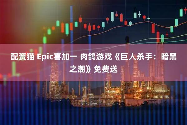 配资猫 Epic喜加一 肉鸽游戏《巨人杀手：暗黑之潮》免费送