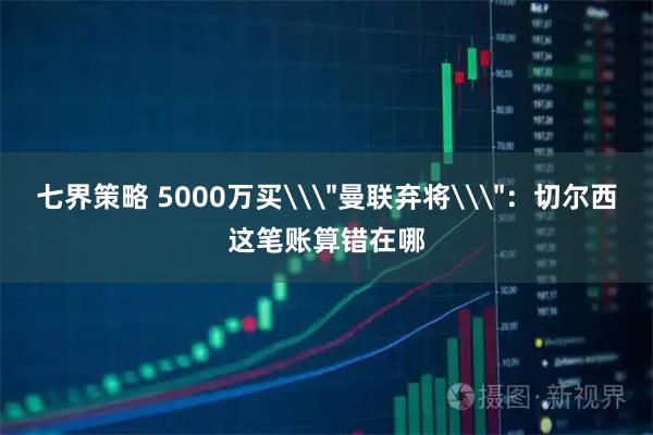 七界策略 5000万买\＂曼联弃将\＂：切尔西这笔账算错在哪