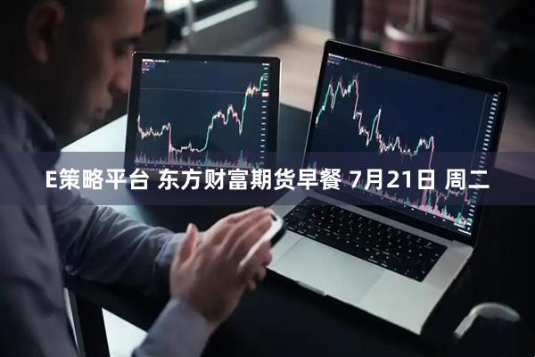 E策略平台 东方财富期货早餐 7月21日 周二