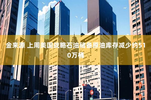 金来源 上周美国战略石油储备原油库存减少约510万桶