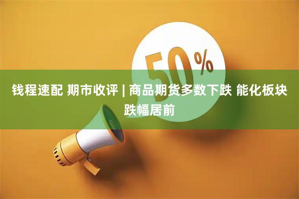 钱程速配 期市收评 | 商品期货多数下跌 能化板块跌幅居前